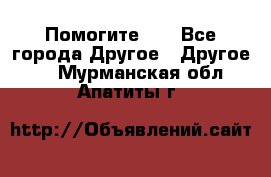 Помогите!!! - Все города Другое » Другое   . Мурманская обл.,Апатиты г.